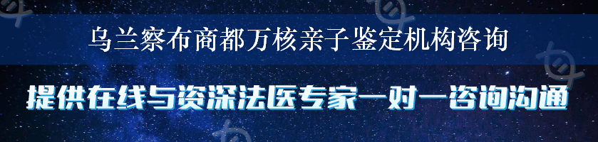 乌兰察布商都万核亲子鉴定机构咨询